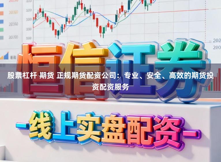 股票杠杆 期货 正规期货配资公司：专业、安全、高效的期货投资配资服务
