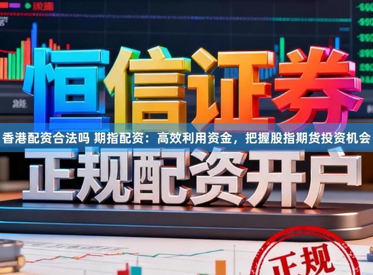 香港配资合法吗 期指配资：高效利用资金，把握股指期货投资机会