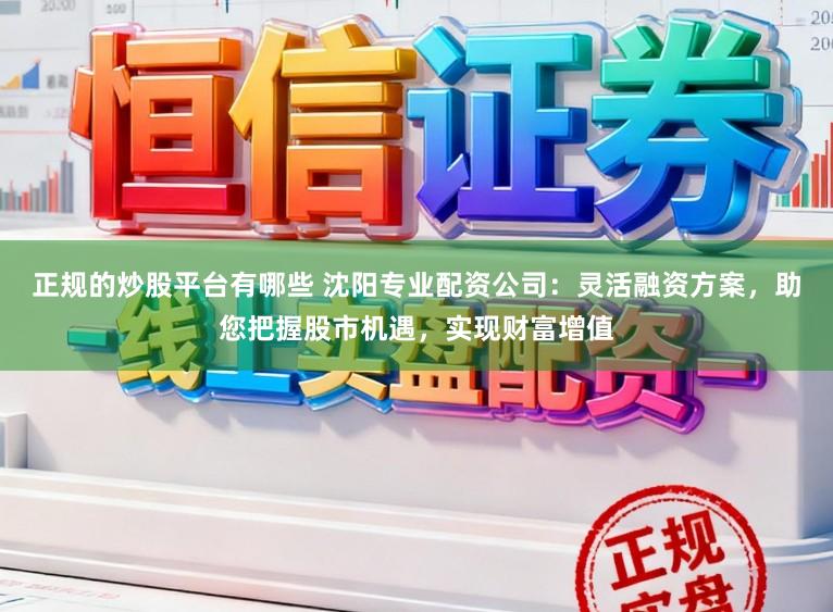 正规的炒股平台有哪些 沈阳专业配资公司：灵活融资方案，助您把握股市机遇，实现财富增值