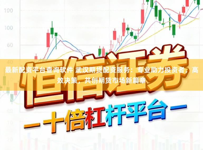最新配资平台查询软件 武汉期货配资服务：专业助力投资者，高效决策，共创期货市场新篇章