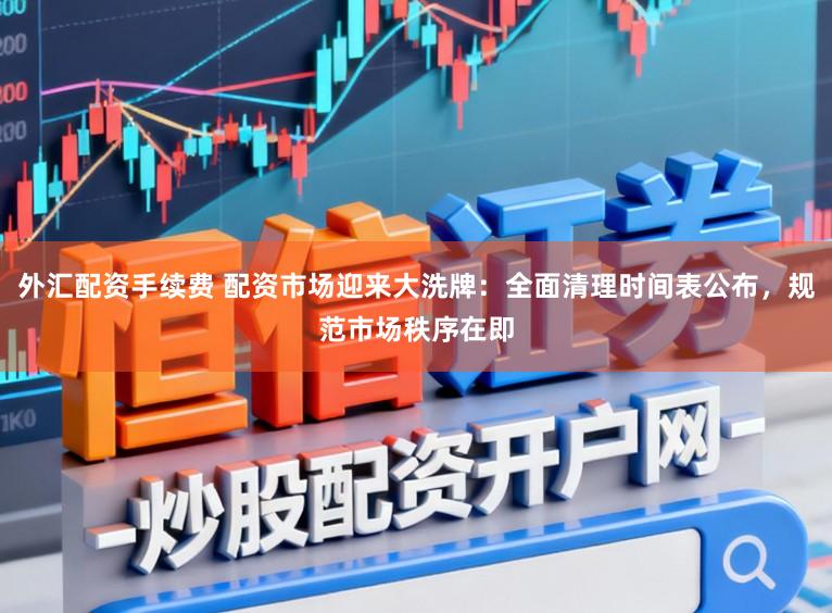 外汇配资手续费 配资市场迎来大洗牌：全面清理时间表公布，规范市场秩序在即