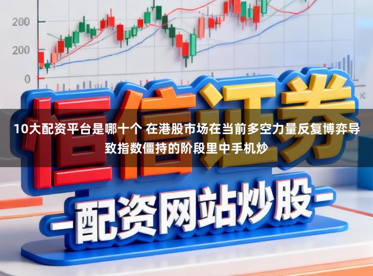 10大配资平台是哪十个 在港股市场在当前多空力量反复博弈导致指数僵持的阶段里中手机炒