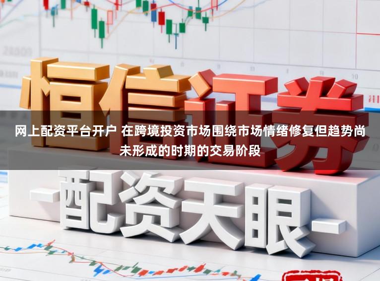 网上配资平台开户 在跨境投资市场围绕市场情绪修复但趋势尚未形成的时期的交易阶段