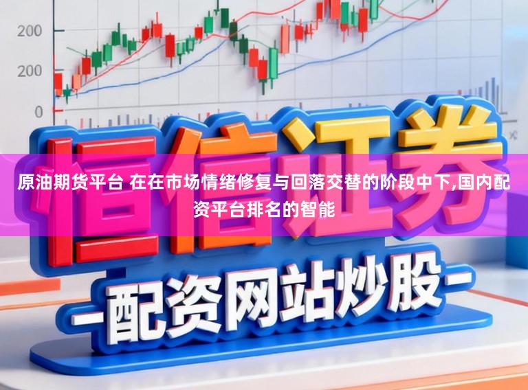 原油期货平台 在在市场情绪修复与回落交替的阶段中下,国内配资平台排名的智能