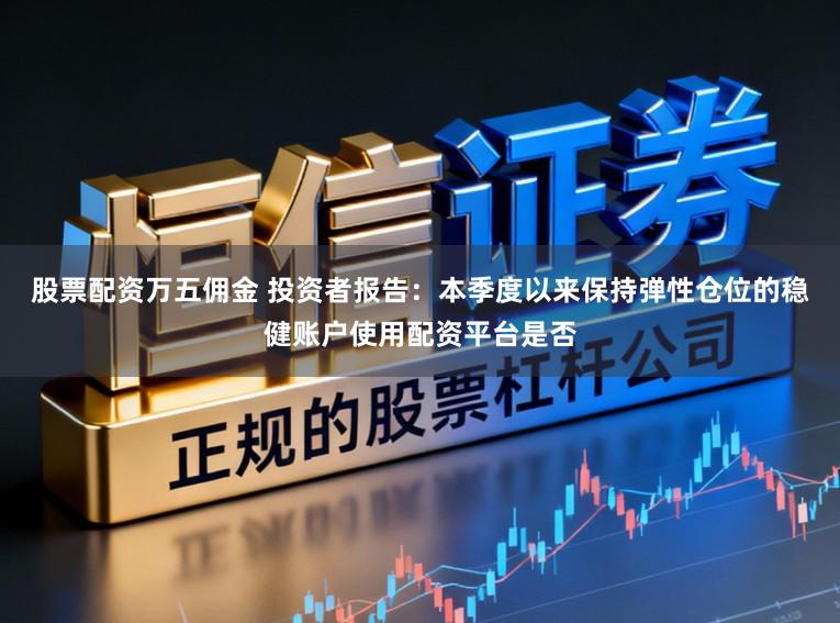 股票配资万五佣金 投资者报告：本季度以来保持弹性仓位的稳健账户使用配资平台是否