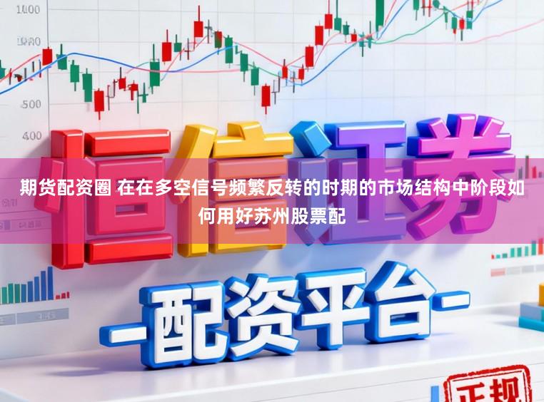 期货配资圈 在在多空信号频繁反转的时期的市场结构中阶段如何用好苏州股票配