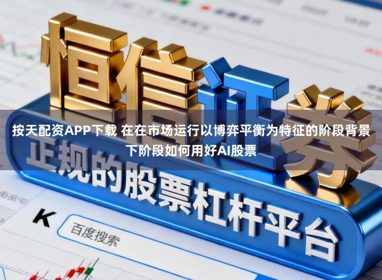 按天配资APP下载 在在市场运行以博弈平衡为特征的阶段背景下阶段如何用好AI股票