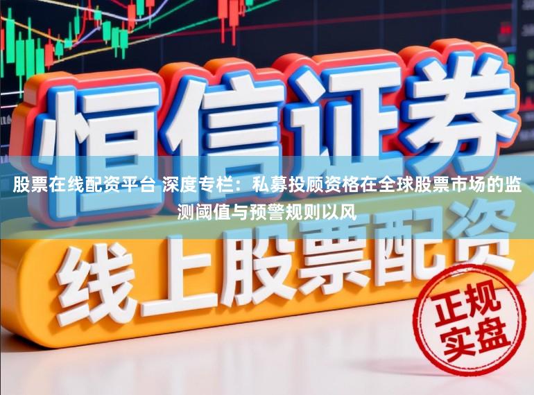 股票在线配资平台 深度专栏：私募投顾资格在全球股票市场的监测阈值与预警规则以风