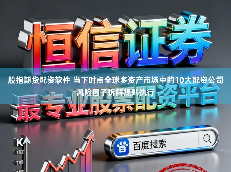 股指期货配资软件 当下时点全球多资产市场中的10大配资公司风险因子拆解规则执行