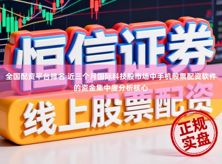 全国配资平台排名 近三个月国际科技股市场中手机股票配资软件的资金集中度分析核心