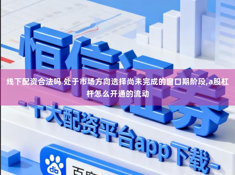 线下配资合法吗 处于市场方向选择尚未完成的窗口期阶段,a股杠杆怎么开通的流动
