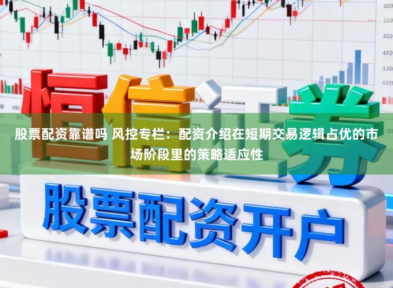 股票配资靠谱吗 风控专栏：配资介绍在短期交易逻辑占优的市场阶段里的策略适应性