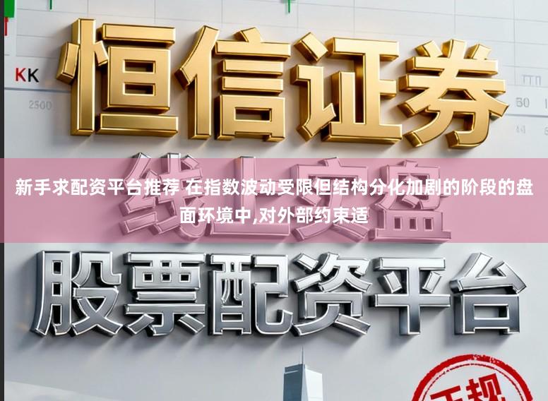 新手求配资平台推荐 在指数波动受限但结构分化加剧的阶段的盘面环境中,对外部约束适