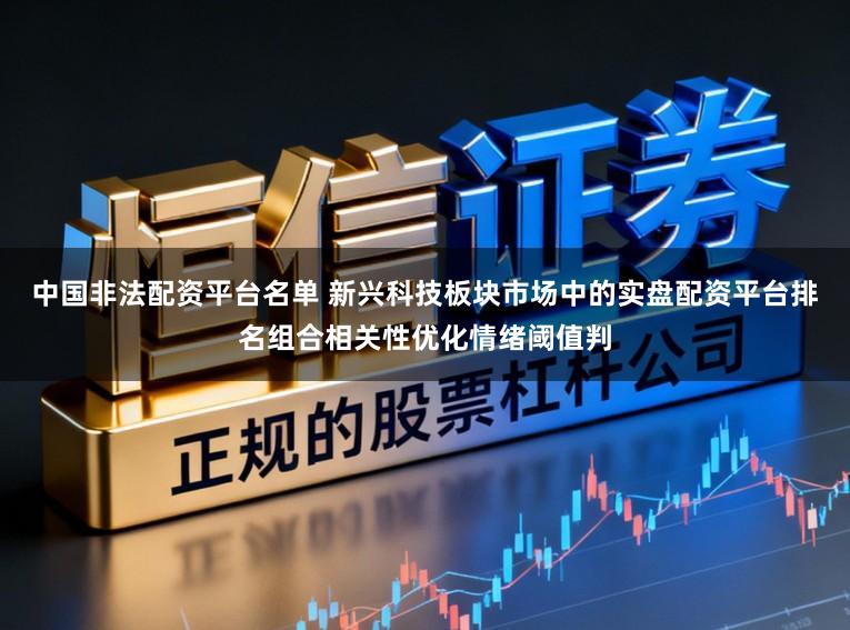 中国非法配资平台名单 新兴科技板块市场中的实盘配资平台排名组合相关性优化情绪阈值判