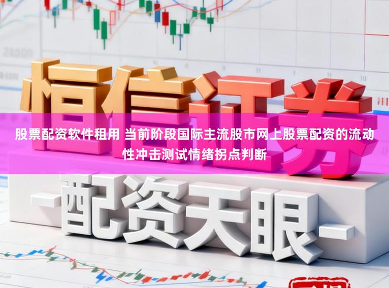 股票配资软件租用 当前阶段国际主流股市网上股票配资的流动性冲击测试情绪拐点判断
