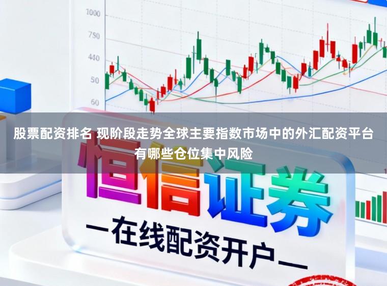 股票配资排名 现阶段走势全球主要指数市场中的外汇配资平台有哪些仓位集中风险