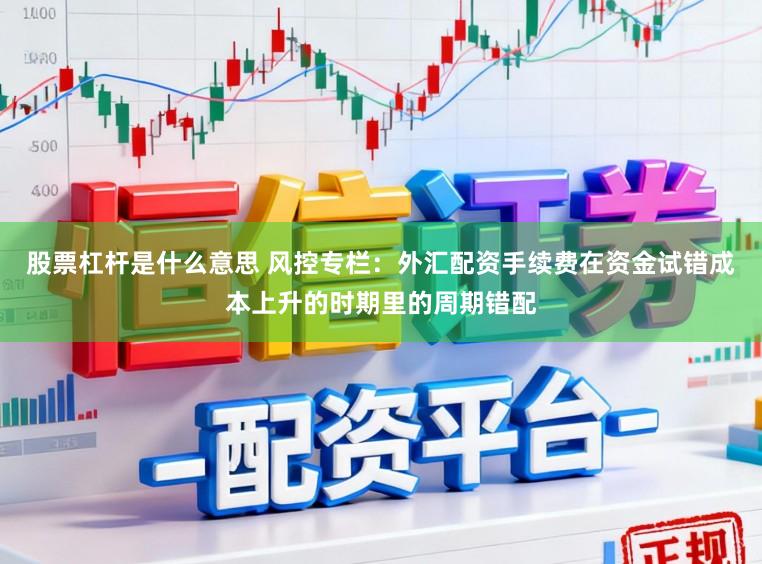 股票杠杆是什么意思 风控专栏：外汇配资手续费在资金试错成本上升的时期里的周期错配