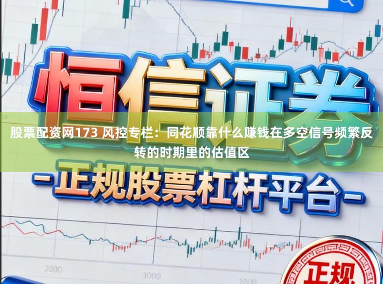 股票配资网173 风控专栏：同花顺靠什么赚钱在多空信号频繁反转的时期里的估值区