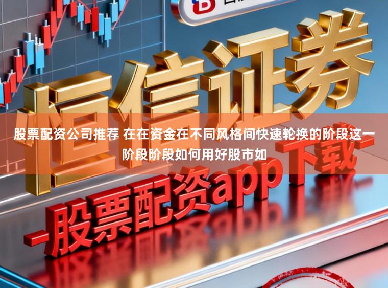 股票配资公司推荐 在在资金在不同风格间快速轮换的阶段这一阶段阶段如何用好股市如