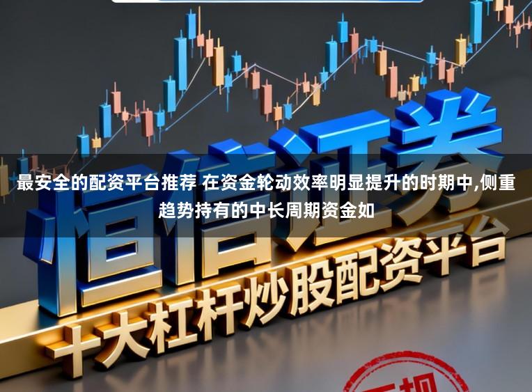 最安全的配资平台推荐 在资金轮动效率明显提升的时期中,侧重趋势持有的中长周期资金如