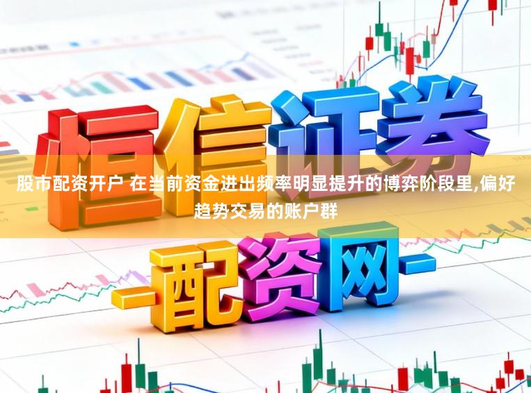股市配资开户 在当前资金进出频率明显提升的博弈阶段里,偏好趋势交易的账户群