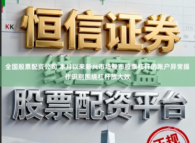 全国股票配资公司 本月以来新兴市场股市股票杠杆的账户异常操作识别围绕杠杆放大效