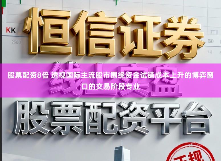 股票配资8倍 透视国际主流股市围绕资金试错成本上升的博弈窗口的交易阶段专业