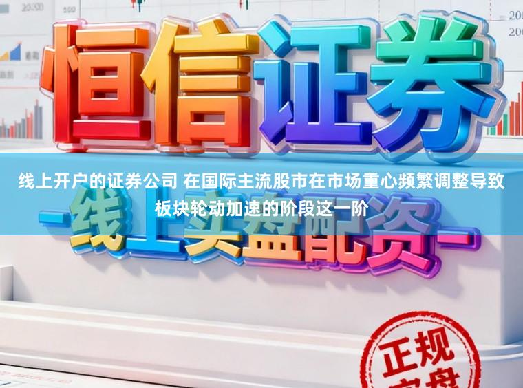 线上开户的证券公司 在国际主流股市在市场重心频繁调整导致板块轮动加速的阶段这一阶