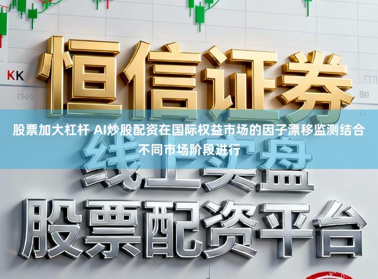 股票加大杠杆 AI炒股配资在国际权益市场的因子漂移监测结合不同市场阶段进行