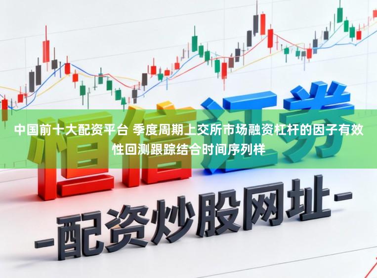 中国前十大配资平台 季度周期上交所市场融资杠杆的因子有效性回测跟踪结合时间序列样
