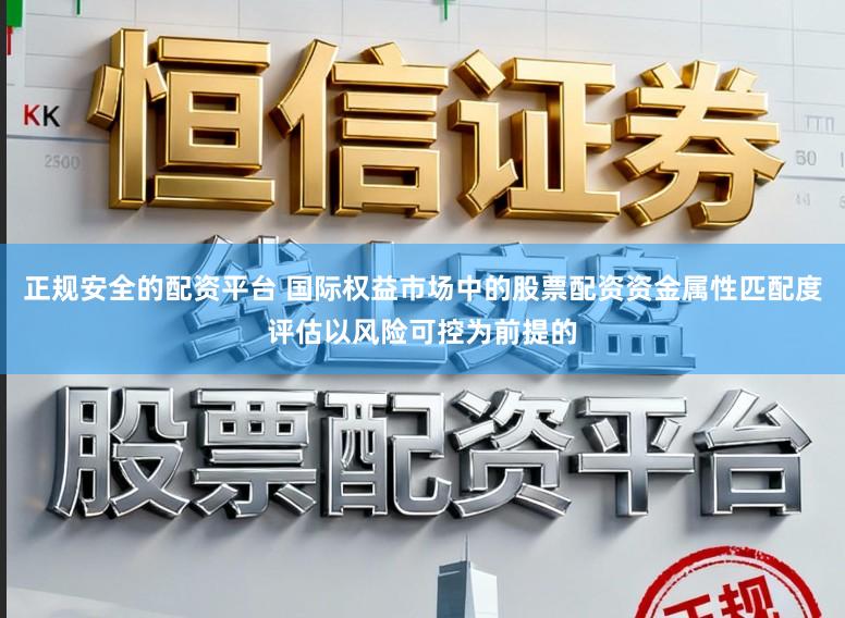正规安全的配资平台 国际权益市场中的股票配资资金属性匹配度评估以风险可控为前提的