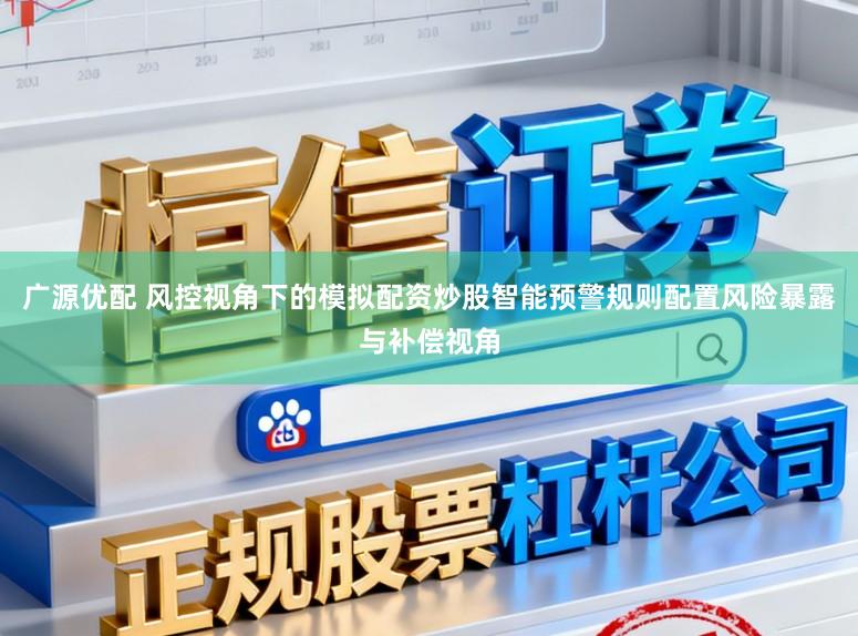 广源优配 风控视角下的模拟配资炒股智能预警规则配置风险暴露与补偿视角