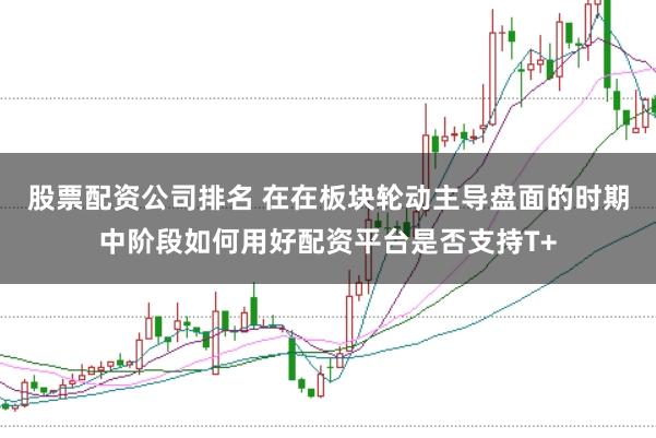 股票配资公司排名 在在板块轮动主导盘面的时期中阶段如何用好配资平台是否支持T+