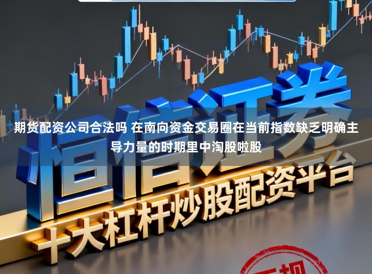 期货配资公司合法吗 在南向资金交易圈在当前指数缺乏明确主导力量的时期里中淘股啦股