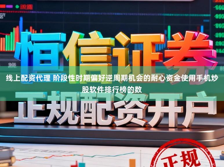线上配资代理 阶段性时期偏好逆周期机会的耐心资金使用手机炒股软件排行榜的数