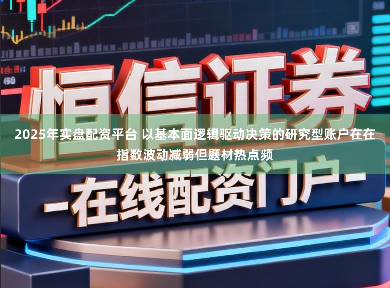 2025年实盘配资平台 以基本面逻辑驱动决策的研究型账户在在指数波动减弱但题材热点频
