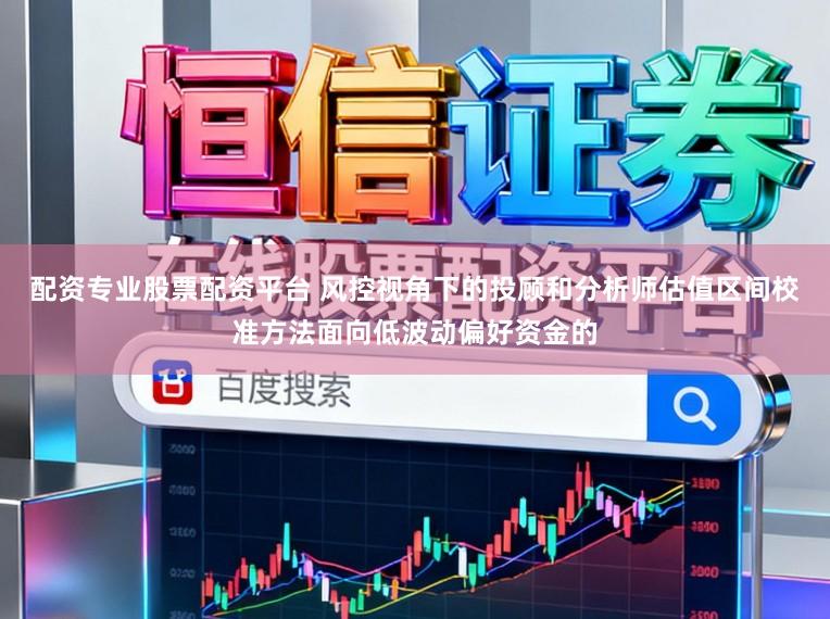 配资专业股票配资平台 风控视角下的投顾和分析师估值区间校准方法面向低波动偏好资金的