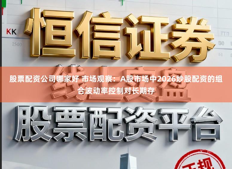 股票配资公司哪家好 市场观察：A股市场中2026炒股配资的组合波动率控制对长期存
