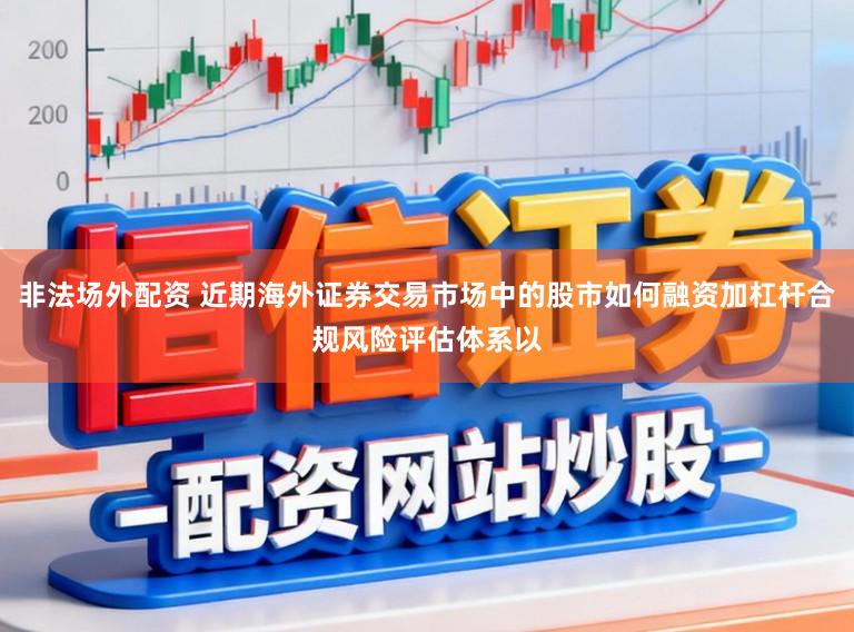 非法场外配资 近期海外证券交易市场中的股市如何融资加杠杆合规风险评估体系以