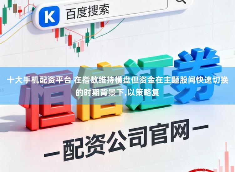 十大手机配资平台 在指数维持横盘但资金在主题股间快速切换的时期背景下,以策略复