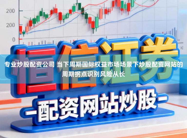 专业炒股配资公司 当下周期国际权益市场场景下炒股配资网站的周期拐点识别风险从长