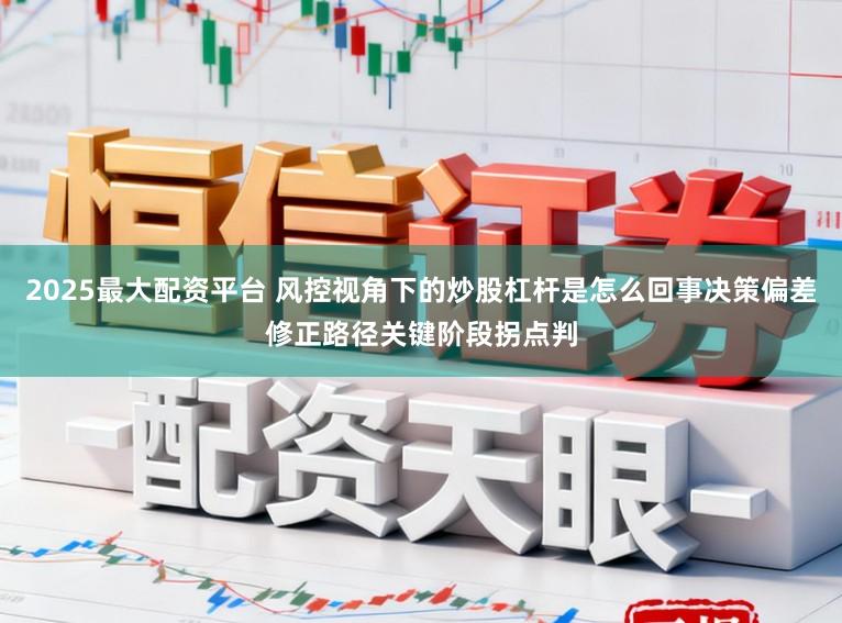 2025最大配资平台 风控视角下的炒股杠杆是怎么回事决策偏差修正路径关键阶段拐点判