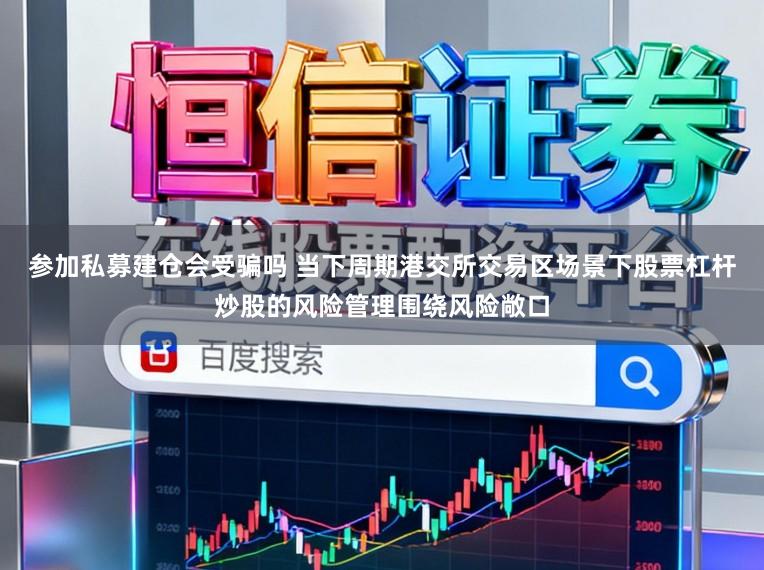 参加私募建仓会受骗吗 当下周期港交所交易区场景下股票杠杆炒股的风险管理围绕风险敞口