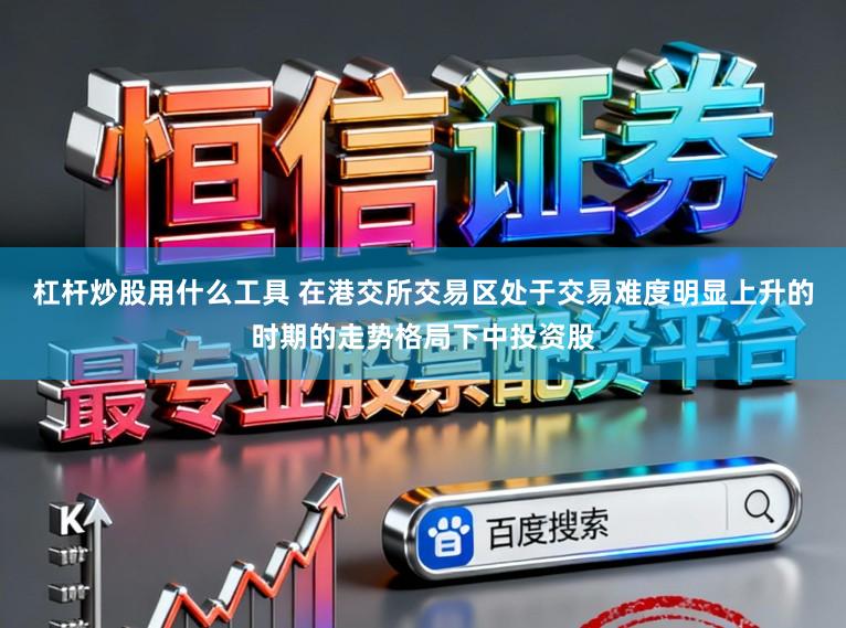 杠杆炒股用什么工具 在港交所交易区处于交易难度明显上升的时期的走势格局下中投资股