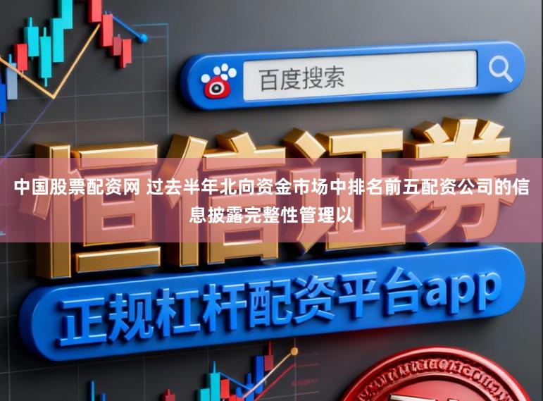 中国股票配资网 过去半年北向资金市场中排名前五配资公司的信息披露完整性管理以