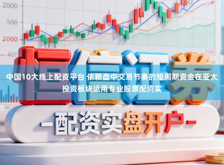 中国10大线上配资平台 依赖盘中交易节奏的短周期资金在亚太投资板块运用专业股票配资实