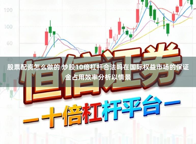 股票配资怎么做的 炒股10倍杠杆合法吗在国际权益市场的保证金占用效率分析以情景