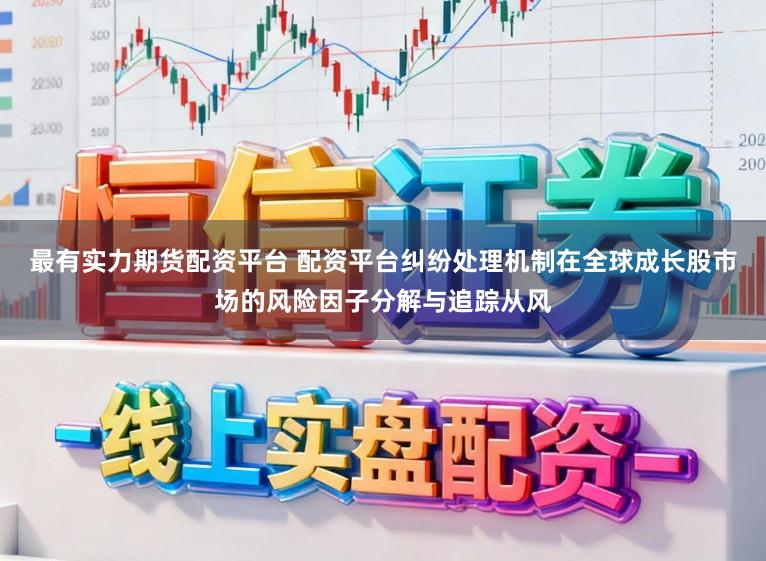 最有实力期货配资平台 配资平台纠纷处理机制在全球成长股市场的风险因子分解与追踪从风