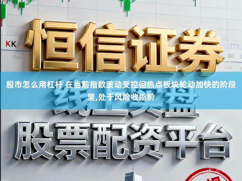 股市怎么用杠杆 在当前指数波动受控但热点板块轮动加快的阶段里，处于风险收缩阶