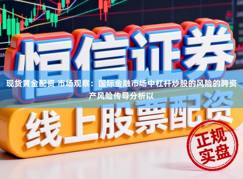 现货黄金配资 市场观察：国际金融市场中杠杆炒股的风险的跨资产风险传导分析以